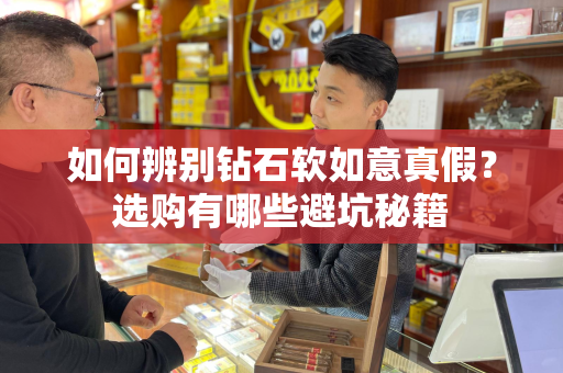 如何辨别钻石软如意真假？选购有哪些避坑秘籍